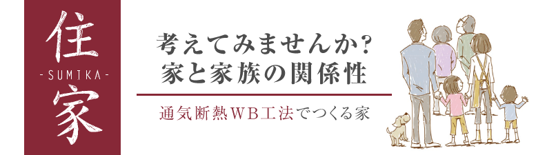 考えてみませんか？家と家族の関係性 通気断熱WB工法でつくる家 住家