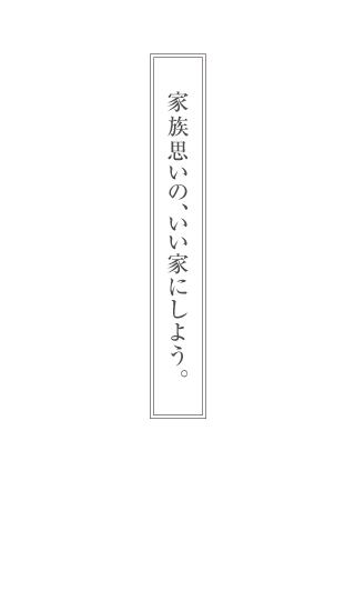 家族思いの、いい家にしよう。