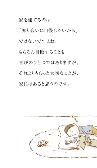 家を建てるのは「知り合いに自慢したいから」ではないですよね。もちろん自慢することも喜びのひとつではありますが、それよりももっと大切なことが家にはあると思うのです。