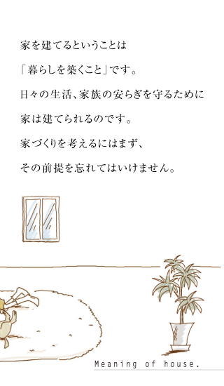 家を建てるということは「暮らしを築くこと」です。日々の生活、家族の安らぎを守るために家は建てられるのです。家づくりを考えるにはまず、その前提を忘れてはいけません。