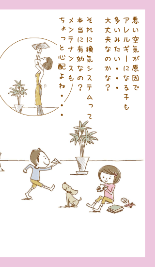 悪い空気が原因でアレルギーになる子も多いみたい・・・大丈夫なのかな？それに換気システムって本当に有効なの？メンテナンスもちょっと心配よね・・・